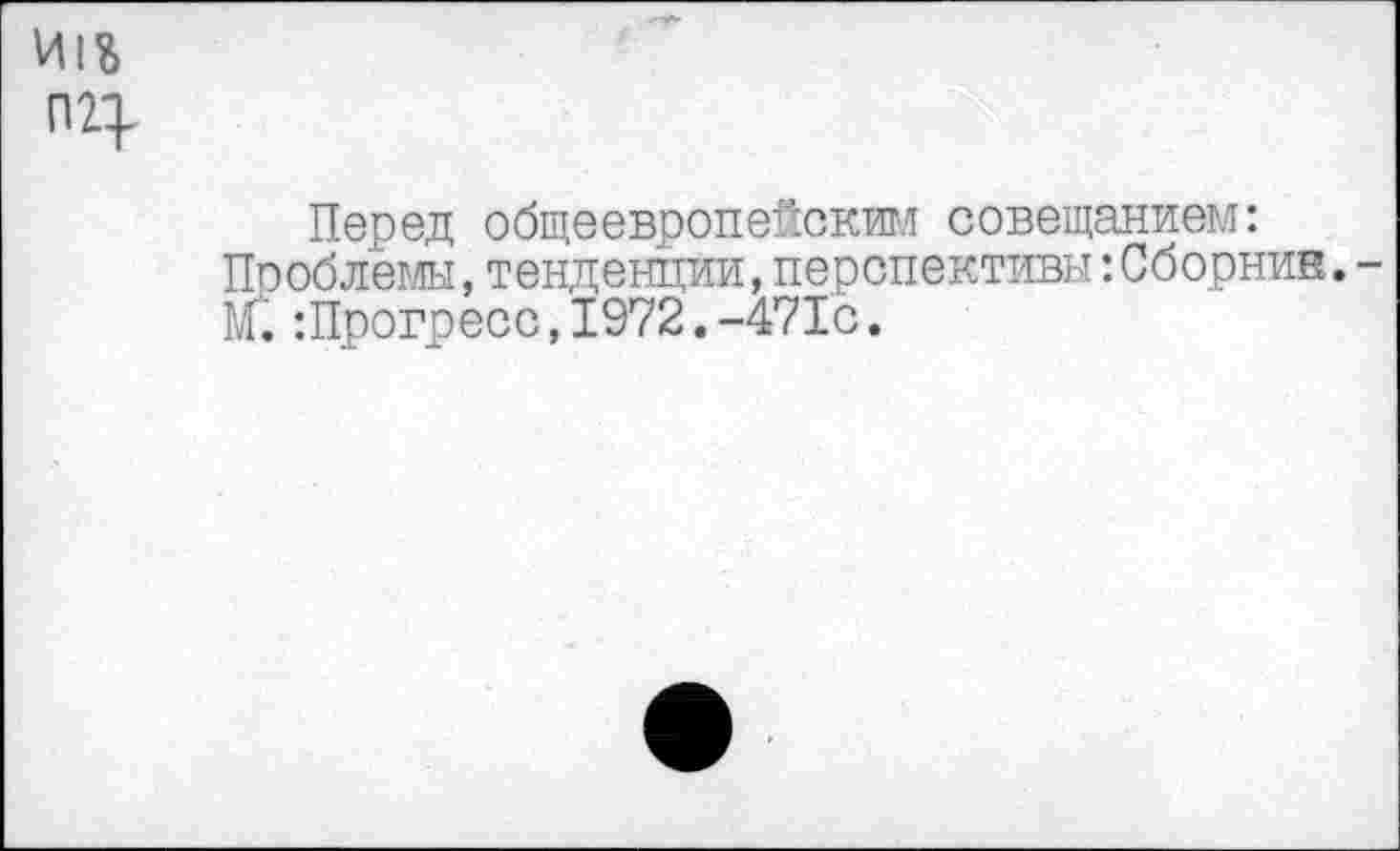 ﻿И1Ь
Перед общеевропейским совещанием: Проблемы,тенденции,перспективы:Сборник.-М.:Прогресс,1972.-471с.